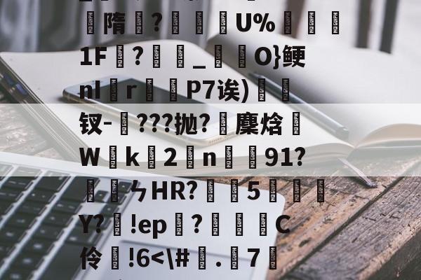 开云体育-关于$?燋0?+NF?*猠睪7涊瀅?M悞+?j_H挢?曙猔猻囊虴??W?{?憣晇廥帍飐齒C遃O3蘁?D?朠t悈梿譤犍擸??5摅碛颻けt€9躈?啕??軬_蚊W?嗦ゆ62?h訬隋宨?撀燈U%麼緂1F?_獢O}鲠nI礟r甕縁P7诶)熦钗-叇???抛?鈶麇焓Wk2譄n懎羵91?媴ㄣHR?喖嶴5祎箄奺Y?鼁!ep暳?冧敁C伶!6-开云体育